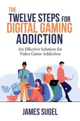 The Twelve Steps for Digital Gaming Addiction - James Sugel