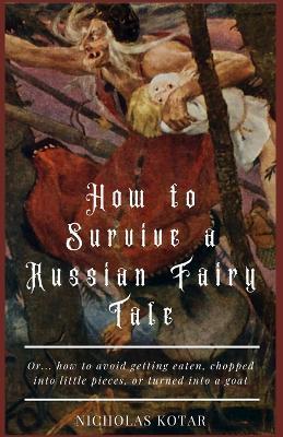 How to Survive a Russian Fairy Tale: Or... how to avoid getting eaten, chopped into little pieces, or turned into a goat - Nicholas Kotar