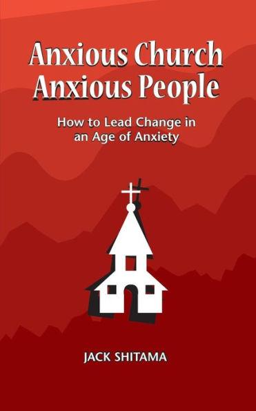 Anxious Church, Anxious People: How to Lead Change in an Age of Anxiety - Jack Shitama