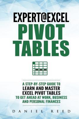 Expert@excel: Pivot Tables: A Step by Step Guide to Learn and Master Excel Pivot Tables to Get Ahead @ Work, Business and Personal F - Daniel Reed