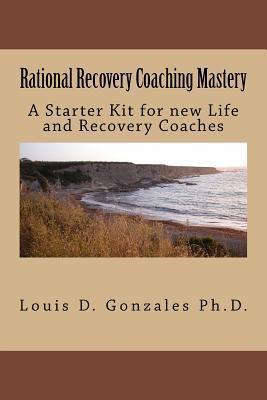 Rational Recovery Coaching Mastery: A Starter Kit for new Life and Recovery Coaches - Louis D. Gonzales Ph. D.