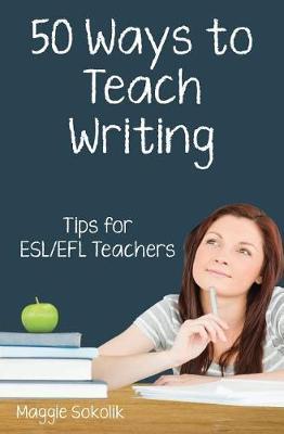 Fifty Ways to Teach Writing: Tips for ESL/EFL Teachers - Maggie Sokolik