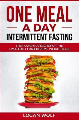 ONE MEAL A DAY Intermittent Fasting: The Powerful Secret of the OMAD Diet for Extreme Weight Loss - Logan Wolf
