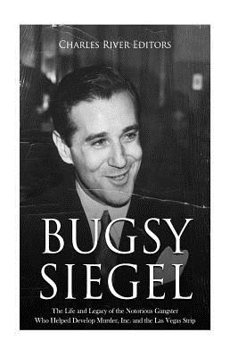 Bugsy Siegel: The Life and Legacy of the Notorious Gangster Who Helped Develop Murder, Inc. and the Las Vegas Strip - Charles River