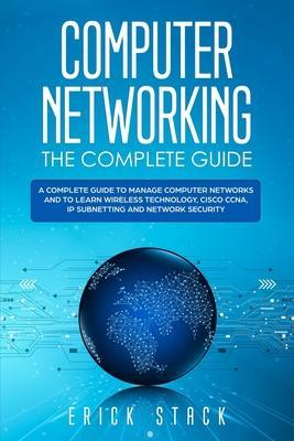 Computer Networking The Complete Guide: A Complete Guide to Manage Computer Networks and to Learn Wireless Technology, Cisco CCNA, IP Subnetting and N - Erick Stack