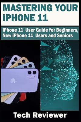 Mastering Your iPhone 11: iPhone 11 User Guide for Beginners, New iPhone 11 Users and Seniors - Tech Reviewer