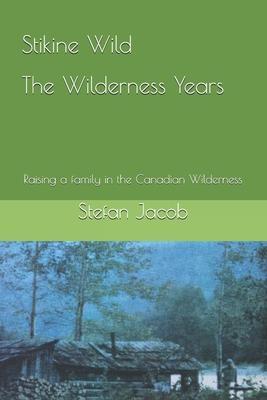 Stikine Wild - The Wilderness Years: Raising a Family in the Canadian Wilderness - Stefan Jacob