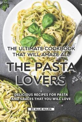 The Ultimate Cookbook That Will Amaze All the Pasta Lovers: Delicious Recipes for Pasta and Sauces That You Will Love - Allie Allen