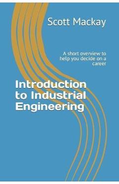 Coperta cărții 'Introduction to Industrial Engineering: A short overview to help you decide on a career - Scott Mackay'