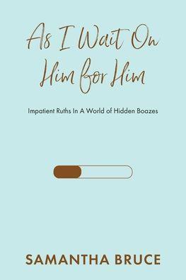 As I Wait on Him for Him: Impatient Ruths In A World of Hidden Boazes - Samantha Bruce