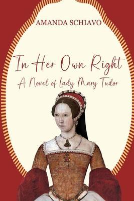 In Her Own Right: A Novel of Lady Mary Tudor - Amanda Schiavo