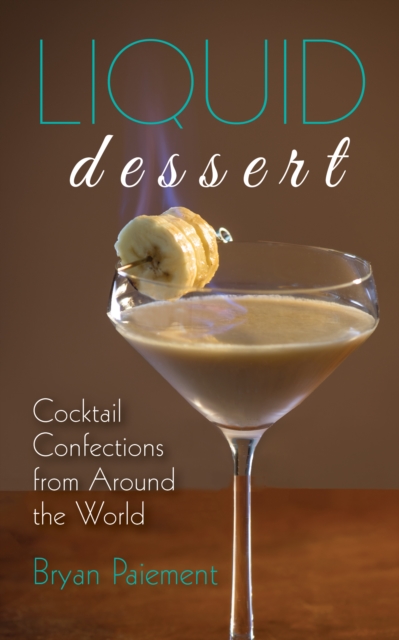 Liquid Dessert: Cocktail Confections from Around the World - Bryan Paiement