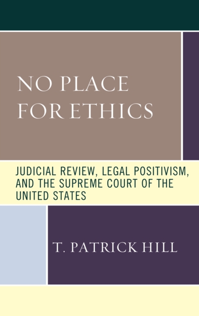 No Place for Ethics: Judicial Review, Legal Positivism, and the Supreme Court of the United States - T. Patrick Hill