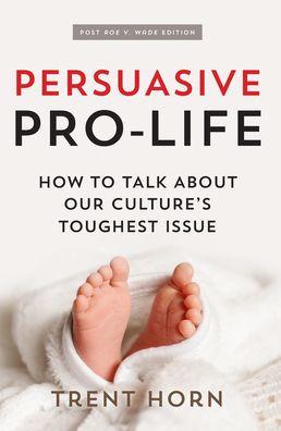 Persuasive Pro Life, 2nd Ed: How to Talk about Our Culture's Toughest Issue - Trent Horn