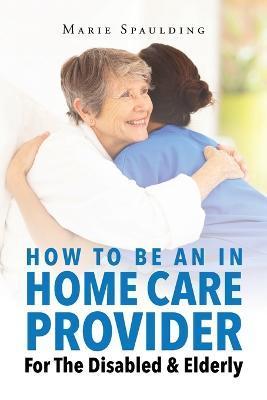 How To Be An In Home Care Provider For The Disabled & Elderly - Marie Spaulding