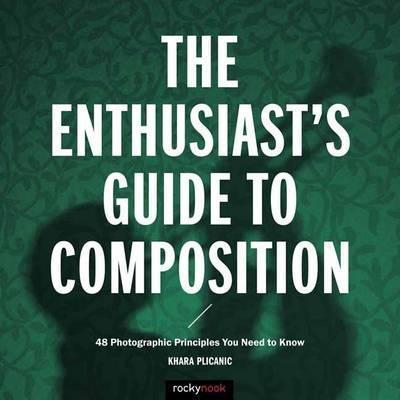 The Enthusiast's Guide to Composition: 48 Photographic Principles You Need to Know - Khara Plicanic
