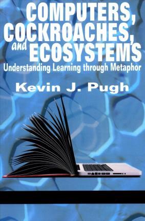 Computers, Cockroaches, and Ecosystems: Understanding Learning through Metaphor - Kevin J. Pugh