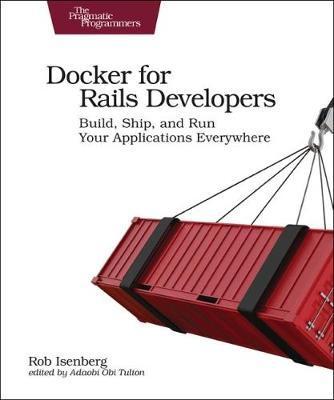 Docker for Rails Developers: Build, Ship, and Run Your Applications Everywhere - Rob Isenberg