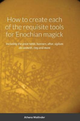 How to create each of the requisite tools for Enochian magick: Including the great table, banners, altar, sigilum dei aemeth, ring and more - Athena Wallinder