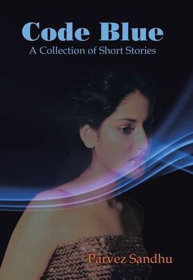 Code Blue: A Collection of Short Stories - Parvez Sandhu