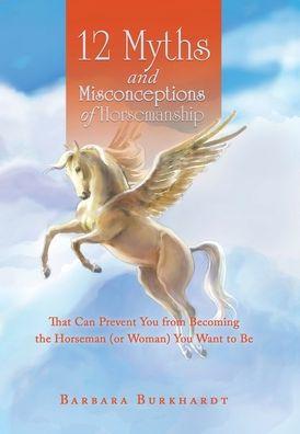 12 Myths and Misconceptions of Horsemanship: That Can Prevent You from Becoming the Horseman (Or Woman) You Want to Be - Barbara Burkhardt