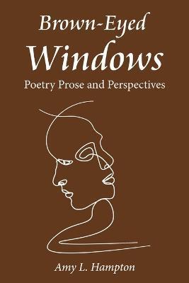 Brown-Eyed Windows: Poetry Prose and Perspectives - Amy L. Hampton