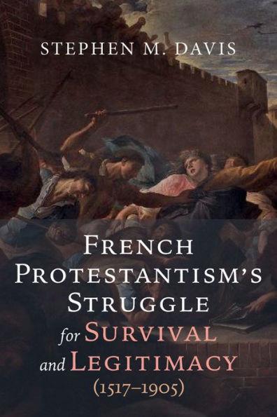 French Protestantism's Struggle for Survival and Legitimacy (1517-1905) - Stephen M. Davis