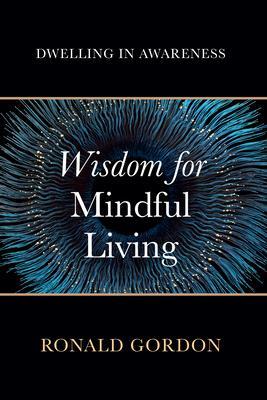 Wisdom for Mindful Living: Dwelling in Awareness - Ronald Gordon