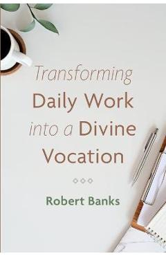 Coperta cărții 'Transforming Daily Work Into a Divine Vocation - Robert Banks'