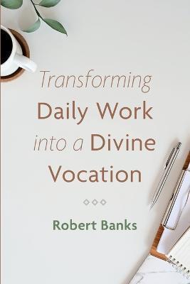 Coperta cărții 'Transforming Daily Work Into a Divine Vocation - Robert Banks'