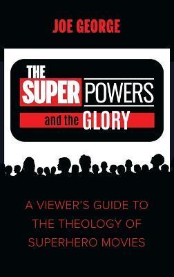 The Superpowers and the Glory: A Viewer's Guide to the Theology of Superhero Movies - Joe George