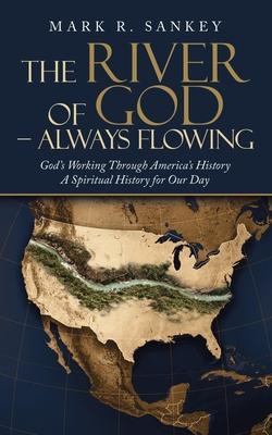 The River of God - Always Flowing: God's Working Through America's History a Spiritual History for Our Day - Mark R. Sankey
