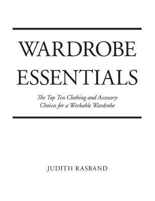 Wardrobe Essentials: The Top Ten Clothing and Accessory Choices for a Stylish Wardrobe That Works - Judith Rasband