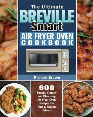 The Ultimate Breville Smart Air Fryer Oven Cookbook: 600 Simple, Yummy and Cleansing Air Fryer Oven Recipes For Fast & Healthy Meals - Richard Brown