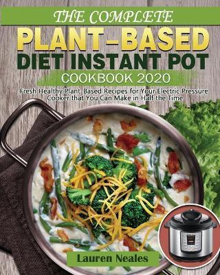 The Complete Plant-Based Diet Instant Pot Cookbook 2020: Fresh Healthy Plant-Based Recipes for Your Electric Pressure Cooker that You Can Make in Half - Lauren Neales