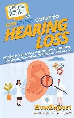 HowExpert Guide to Hearing Loss: 101 Tips to Learn about Hearing Loss, including Diagnosis, Prevention, Treatments, and More! - Howexpert