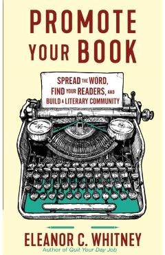 Promote Your Book: Spread the Word, Find Your Readers, and Build a Literary Community: Spread the Word, Find Your Readers, and Build a Literary Commun - Eleanor C. Whitney