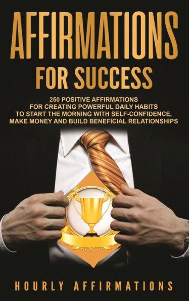 Affirmations for Success: 250 Positive Affirmations for Creating Powerful Daily Habits to Start the Morning with Self-confidence, Make Money and - Hourly Affirmations