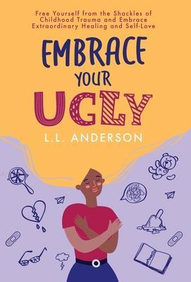 Embrace Your UGLY: Free Yourself from the Shackles of Childhood Trauma and Embrace Extraordinary Healing and Self-Love - L. L. Anderson