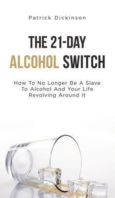 The 21-Day Alcohol Switch: How To No Longer Be A Slave To Alcohol And Your Life Revolving Around It - Patrick Dickinson