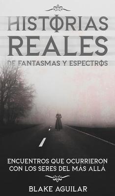 Historias Reales de Fantasmas y Espectros: Encuentros que Ocurrieron con los Seres del más Allá - Blake Aguilar