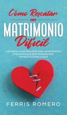 Coperta cărții 'Cómo Rescatar un Matrimonio Difícil: Los Pasos Clave para Rescatar un Matrimonio o Relación que está Pasando por'