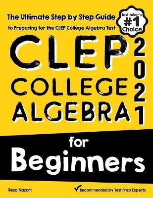 CLEP College Algebra for Beginners: The Ultimate Step by Step Guide to Preparing for the CLEP College Algebra Test - Reza Nazari