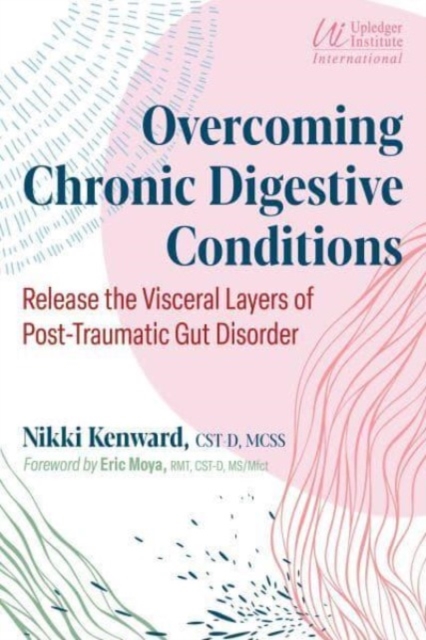 Overcoming Chronic Digestive Conditions: Release the Visceral Layers of Post-Traumatic Gut Disorder - Nikki Kenward