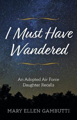 I Must Have Wandered: An Adopted Air Force Daughter Recalls - Mary Ellen Gambutti