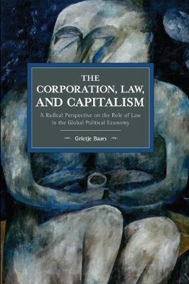 The Corporation, Law, and Capitalism: A Radical Perspective on the Role of Law in the Global Political Economy - Grietje Baars