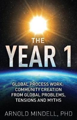 The Year 1: Global Process Work: Community Creation from Global Problems, Tensions and Myths - Arnold Mindell