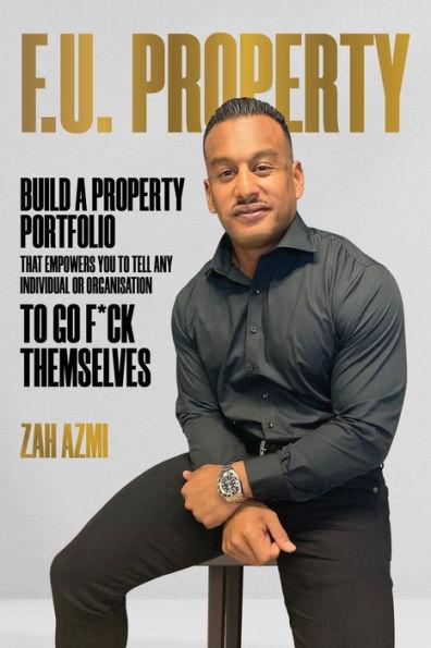F.U. Property: Build a Property Portfolio That Empowers You to Tell Any Individual or Organisation to Go F*ck Themselves - Zah Azmi
