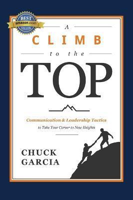 A Climb to the Top: Communication & Leadership Tactics to Take Your Career to New Heights - Chuck Garcia