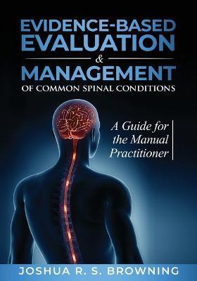 Evidence-Based Evaluation & Management of Common Spinal Conditions: A Guide for the Manual Practitioner - Joshua R. S. Browning